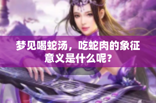 梦见喝蛇汤，吃蛇肉的象征意义是什么呢？