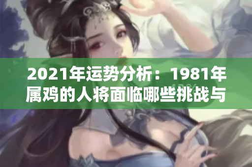 2021年运势分析：1981年属鸡的人将面临哪些挑战与机遇