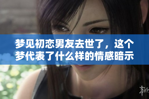 梦见初恋男友去世了，这个梦代表了什么样的情感暗示呢