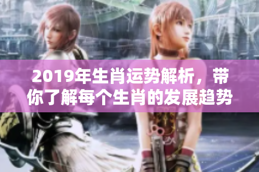 2019年生肖运势解析，带你了解每个生肖的发展趋势与运势变化