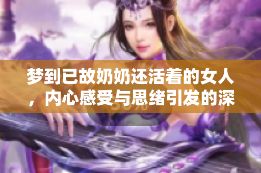 梦到已故奶奶还活着的女人，内心感受与思绪引发的深思