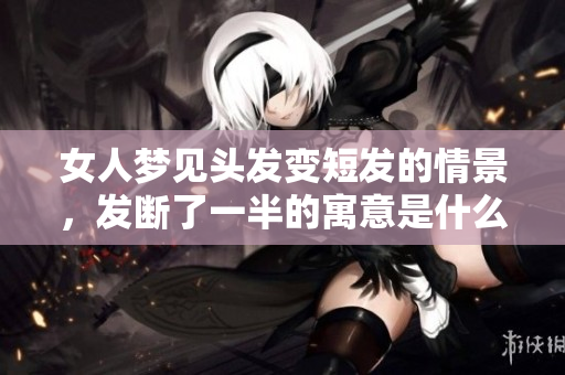 女人梦见头发变短发的情景，发断了一半的寓意是什么呢