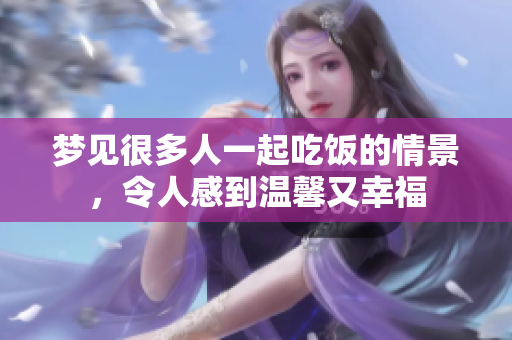 梦见很多人一起吃饭的情景，令人感到温馨又幸福