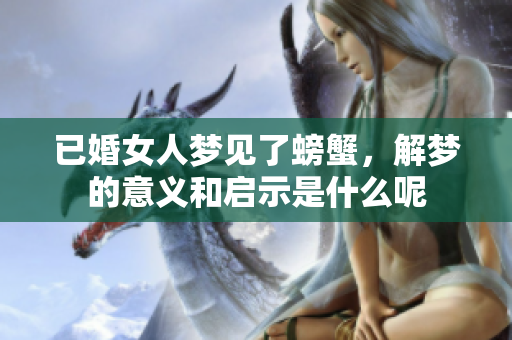 已婚女人梦见了螃蟹，解梦的意义和启示是什么呢