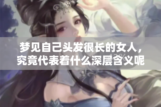 梦见自己头发很长的女人，究竟代表着什么深层含义呢