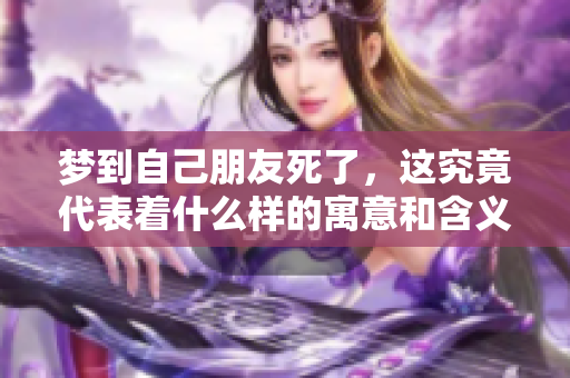 梦到自己朋友死了，这究竟代表着什么样的寓意和含义呢