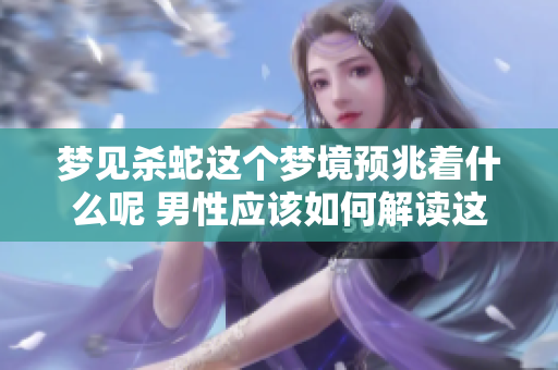 梦见杀蛇这个梦境预兆着什么呢 男性应该如何解读这个梦呢