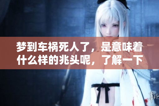 梦到车祸死人了，是意味着什么样的兆头呢，了解一下吧！