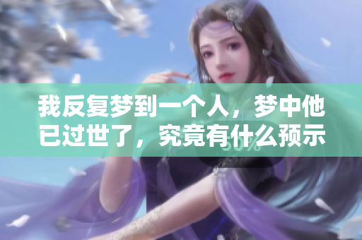 我反复梦到一个人，梦中他已过世了，究竟有什么预示吗