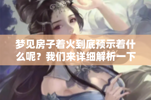 梦见房子着火到底预示着什么呢？我们来详细解析一下这个梦的含义。