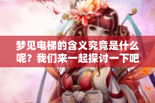 梦见电梯的含义究竟是什么呢？我们来一起探讨一下吧！