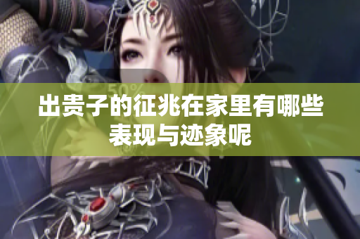 出贵子的征兆在家里有哪些表现与迹象呢