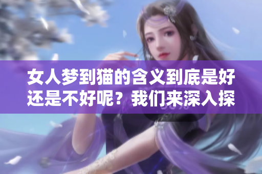 女人梦到猫的含义到底是好还是不好呢？我们来深入探讨一下吧。