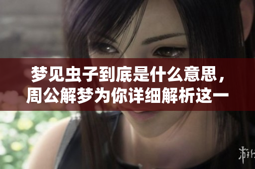 梦见虫子到底是什么意思，周公解梦为你详细解析这一现象的含义
