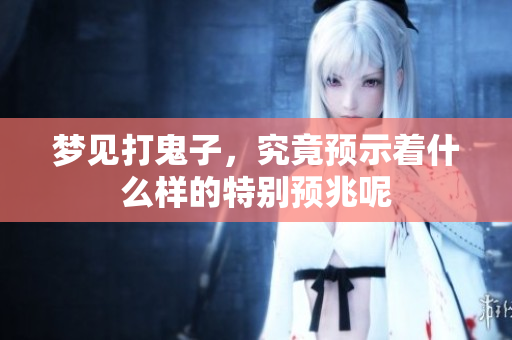 梦见打鬼子，究竟预示着什么样的特别预兆呢