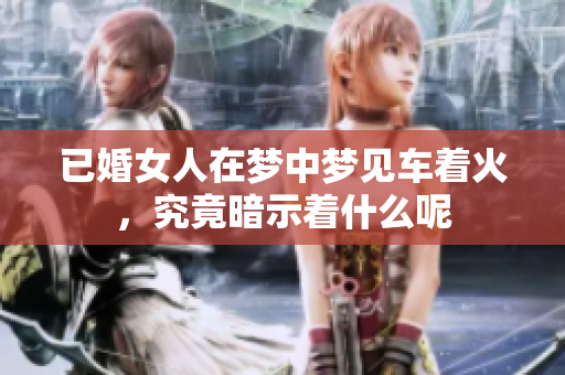 已婚女人在梦中梦见车着火，究竟暗示着什么呢