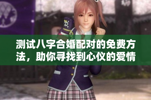测试八字合婚配对的免费方法，助你寻找到心仪的爱情伴侣