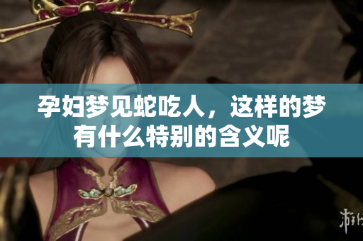 孕妇梦见蛇吃人，这样的梦有什么特别的含义呢