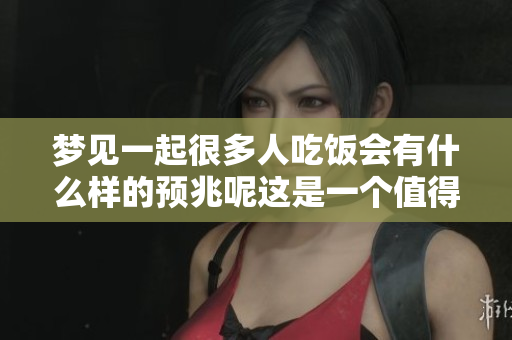 梦见一起很多人吃饭会有什么样的预兆呢这是一个值得探讨的问题