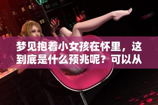 梦见抱着小女孩在怀里，这到底是什么预兆呢？可以从中解读出哪些含义呢？