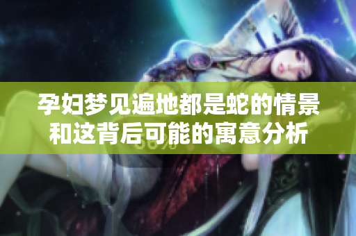 孕妇梦见遍地都是蛇的情景和这背后可能的寓意分析
