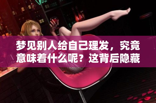 梦见别人给自己理发，究竟意味着什么呢？这背后隐藏着哪些秘密呢？