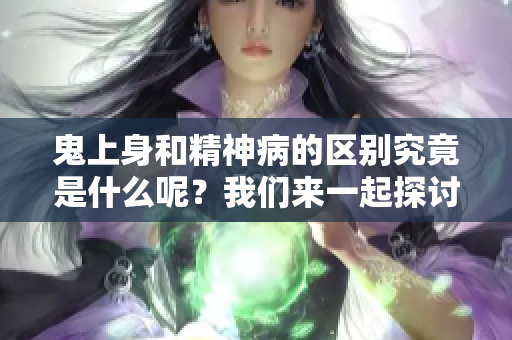 鬼上身和精神病的区别究竟是什么呢？我们来一起探讨这两者之间的差异。