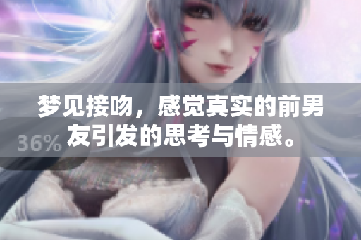 梦见接吻，感觉真实的前男友引发的思考与情感。