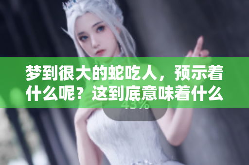 梦到很大的蛇吃人，预示着什么呢？这到底意味着什么呢？