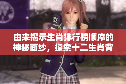由来揭示生肖排行榜顺序的神秘面纱，探索十二生肖背后的故事与传说