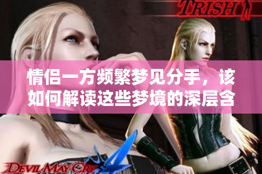 情侣一方频繁梦见分手，该如何解读这些梦境的深层含义呢