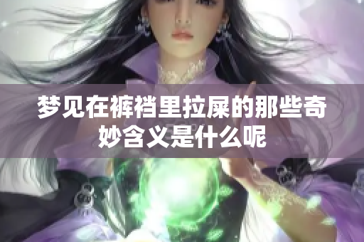 梦见在裤裆里拉屎的那些奇妙含义是什么呢