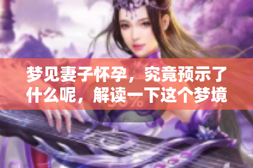 梦见妻子怀孕，究竟预示了什么呢，解读一下这个梦境的含义吧
