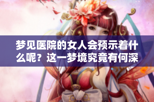 梦见医院的女人会预示着什么呢？这一梦境究竟有何深意呢？