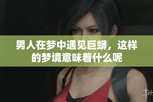 男人在梦中遇见巨蟒，这样的梦境意味着什么呢