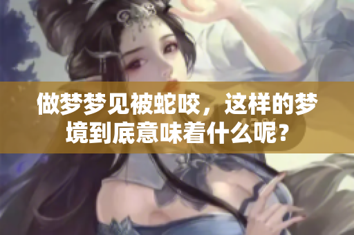 做梦梦见被蛇咬，这样的梦境到底意味着什么呢？