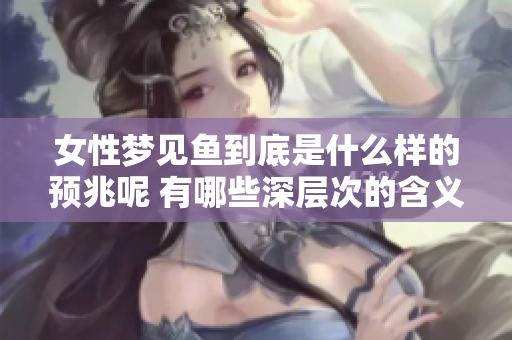 女性梦见鱼到底是什么样的预兆呢 有哪些深层次的含义值得关注
