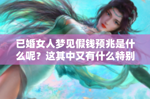 已婚女人梦见假钱预兆是什么呢？这其中又有什么特别的含义呢