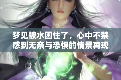 梦见被水困住了，心中不禁感到无奈与恐惧的情景再现