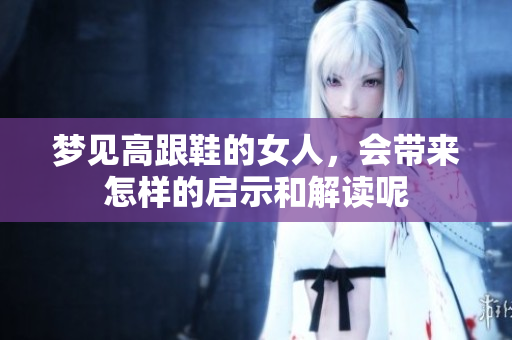 梦见高跟鞋的女人，会带来怎样的启示和解读呢
