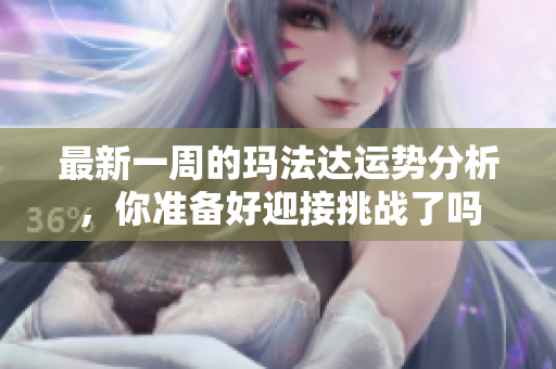 最新一周的玛法达运势分析，你准备好迎接挑战了吗