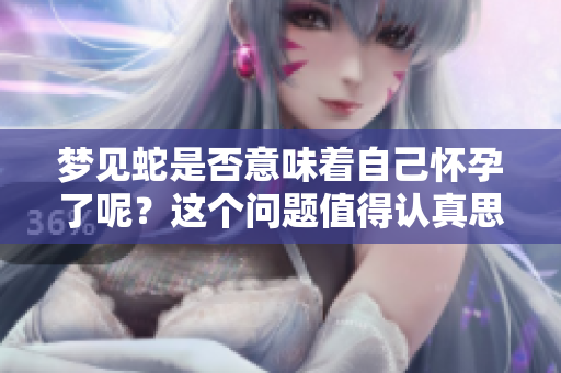 梦见蛇是否意味着自己怀孕了呢？这个问题值得认真思考一下。