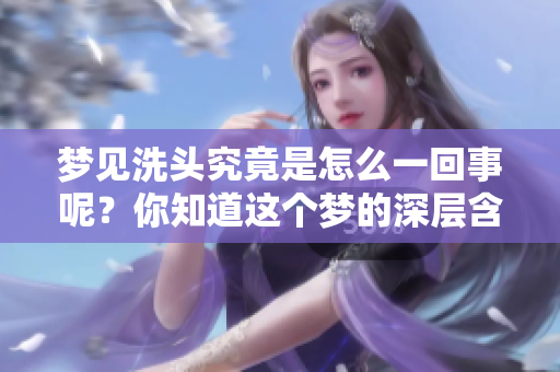 梦见洗头究竟是怎么一回事呢？你知道这个梦的深层含义吗？