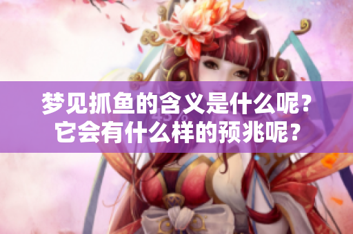 梦见抓鱼的含义是什么呢？它会有什么样的预兆呢？