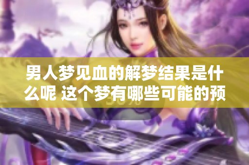 男人梦见血的解梦结果是什么呢 这个梦有哪些可能的预兆呢