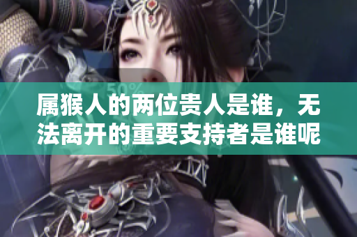 属猴人的两位贵人是谁，无法离开的重要支持者是谁呢