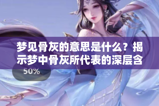 梦见骨灰的意思是什么？揭示梦中骨灰所代表的深层含义