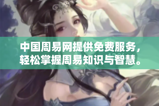 中国周易网提供免费服务，轻松掌握周易知识与智慧。