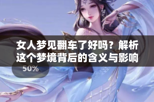 女人梦见翻车了好吗？解析这个梦境背后的含义与影响