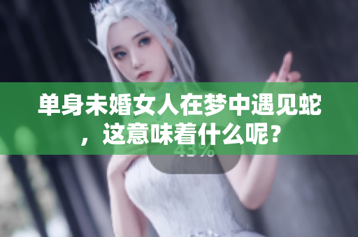 单身未婚女人在梦中遇见蛇，这意味着什么呢？